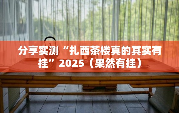 分享实测“扎西茶楼真的其实有挂”2025（果然有挂）