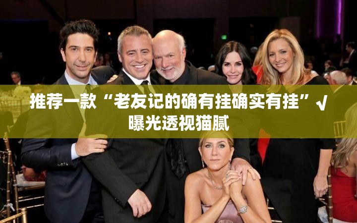 推荐一款“老友记的确有挂确实有挂”√曝光透视猫腻