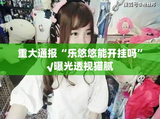 重大通报“乐悠悠能开挂吗”√曝光透视猫腻