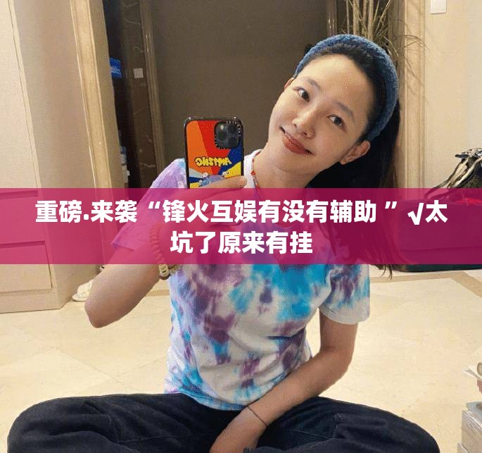重磅.来袭“锋火互娱有没有辅助 ”√太坑了原来有挂