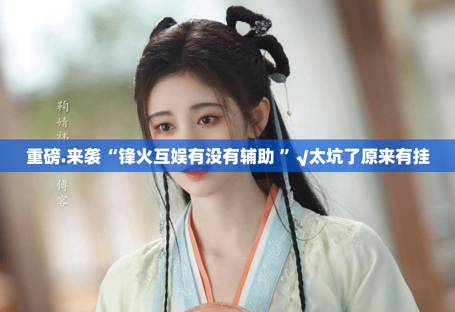 重磅.来袭“锋火互娱有没有辅助 ”√太坑了原来有挂