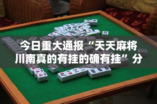 今日重大通报“天天麻将川南真的有挂的确有挂”分享真的有挂给你