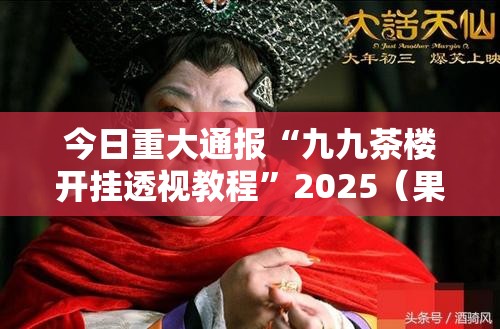 今日重大通报“九九茶楼开挂透视教程”2025（果然有挂）