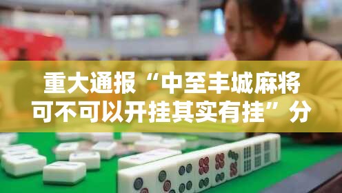 重大通报“中至丰城麻将可不可以开挂其实有挂”分享真的有挂给你