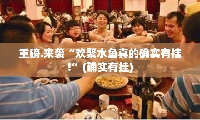 重磅.来袭“欢聚水鱼真的确实有挂!”(确实有挂)