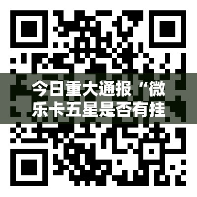 今日重大通报“微乐卡五星是否有挂”2025（果然有挂）