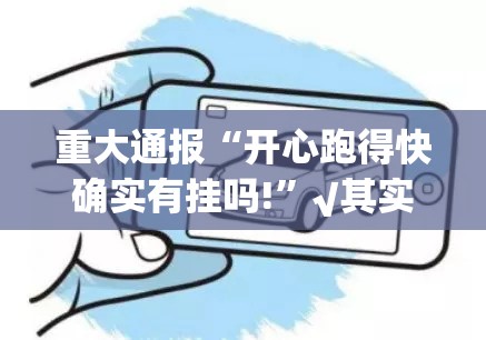 重大通报“开心跑得快确实有挂吗!”√其实是有挂