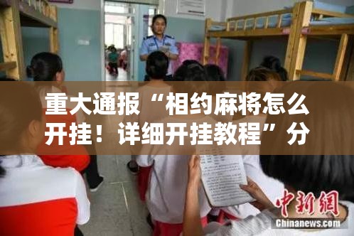 重大通报“相约麻将怎么开挂！详细开挂教程”分享真的有挂给你