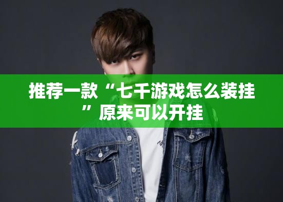推荐一款“七千游戏怎么装挂”原来可以开挂