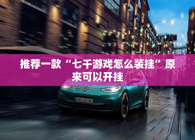 推荐一款“七千游戏怎么装挂”原来可以开挂