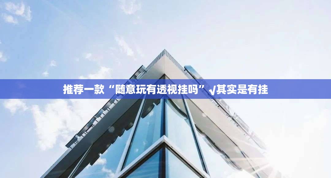 推荐一款“随意玩有透视挂吗”√其实是有挂