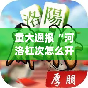 重大通报“河洛杠次怎么开挂”√必胜开挂神器
