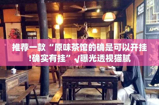 推荐一款“原味茶馆的确是可以开挂!确实有挂”√曝光透视猫腻