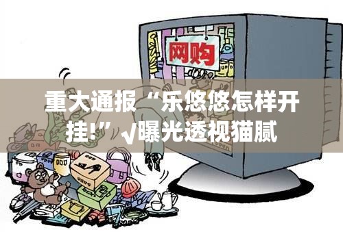 重大通报“乐悠悠怎样开挂!”√曝光透视猫腻