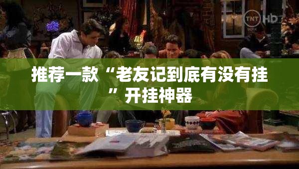 推荐一款“老友记到底有没有挂”开挂神器