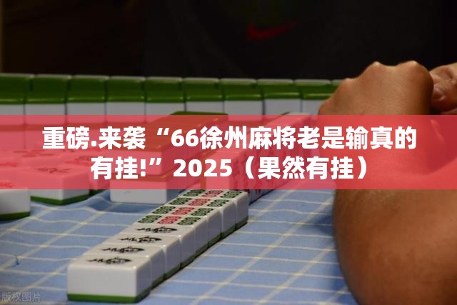 重磅.来袭“66徐州麻将老是输真的有挂!”2025（果然有挂）