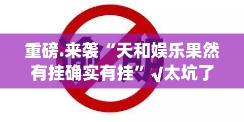 重磅.来袭“天和娱乐果然有挂确实有挂”√太坑了原来有挂