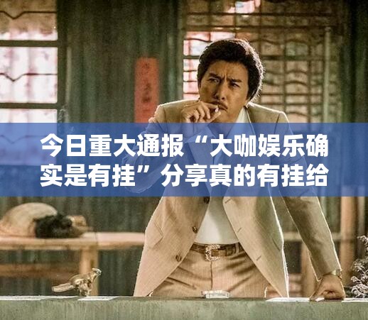 今日重大通报“大咖娱乐确实是有挂”分享真的有挂给你