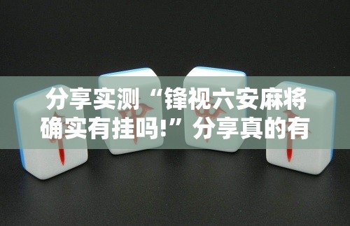 分享实测“锋视六安麻将确实有挂吗!”分享真的有挂给你