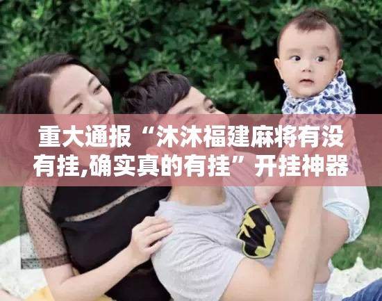 重大通报“沐沐福建麻将有没有挂,确实真的有挂”开挂神器