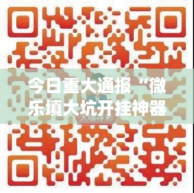 今日重大通报“微乐填大坑开挂神器下载”(确实有挂)