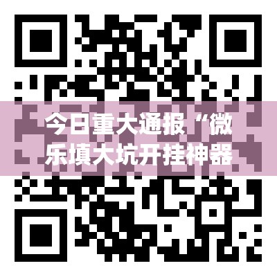 今日重大通报“微乐填大坑开挂神器下载”(确实有挂)