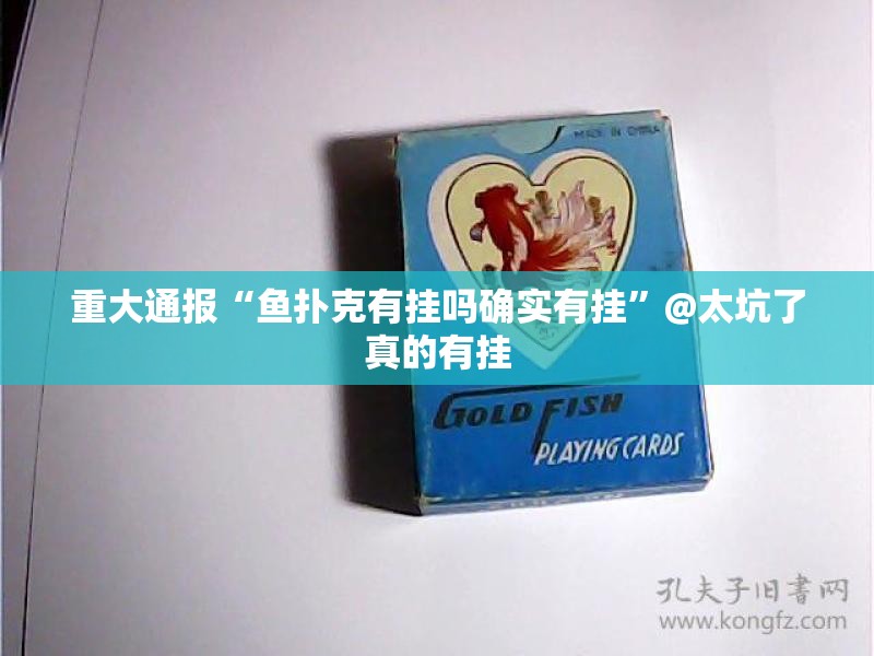 重大通报“鱼扑克有挂吗确实有挂”@太坑了真的有挂
