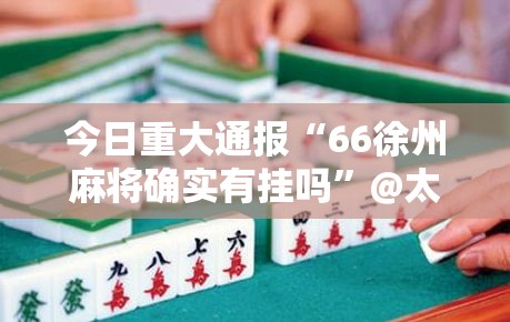 今日重大通报“66徐州麻将确实有挂吗”@太坑了真的有挂