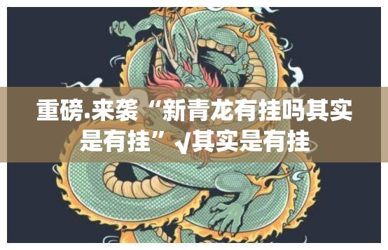 重磅.来袭“新青龙有挂吗其实是有挂”√其实是有挂