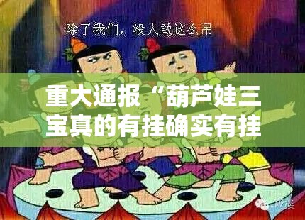 重大通报“葫芦娃三宝真的有挂确实有挂”分享真的有挂给你