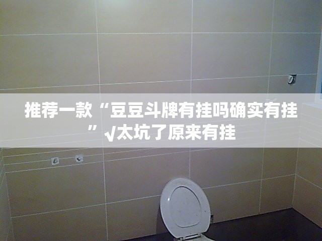 推荐一款“豆豆斗牌有挂吗确实有挂”√太坑了原来有挂