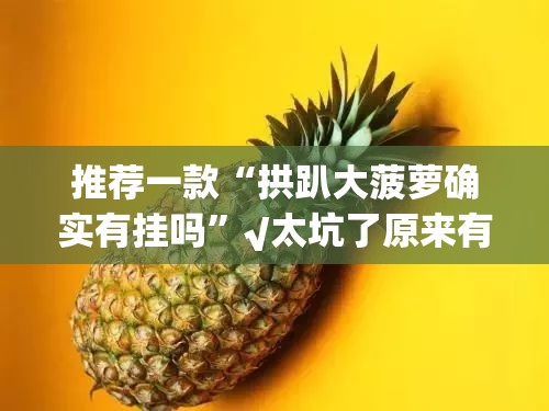 推荐一款“拱趴大菠萝确实有挂吗”√太坑了原来有挂 推荐一款“拱趴大菠萝确实有挂吗”√太坑了原来有挂