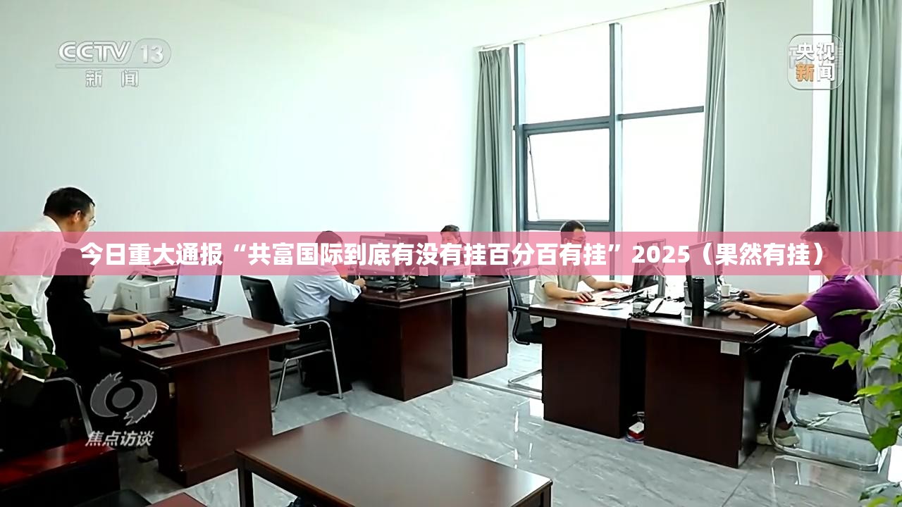 今日重大通报“共富国际到底有没有挂百分百有挂”2025（果然有挂）