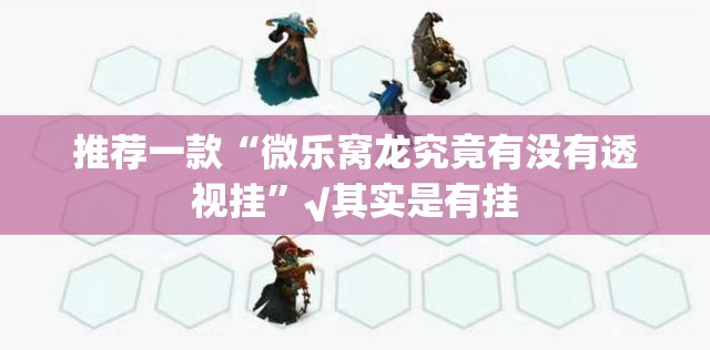 推荐一款“微乐窝龙究竟有没有透视挂”√其实是有挂