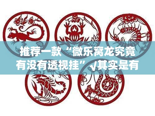 推荐一款“微乐窝龙究竟有没有透视挂”√其实是有挂