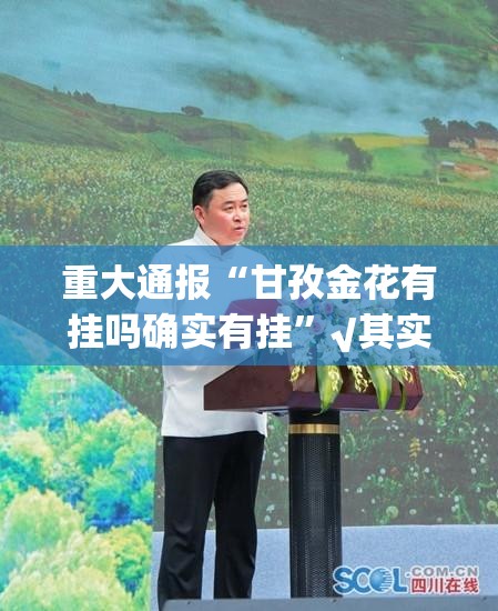 重大通报“甘孜金花有挂吗确实有挂”√其实是有挂