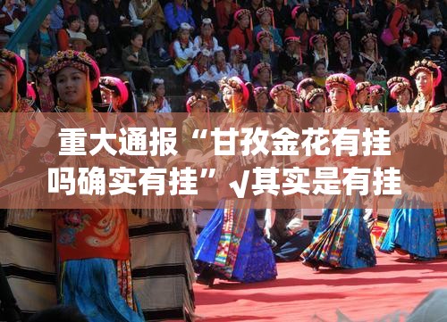 重大通报“甘孜金花有挂吗确实有挂”√其实是有挂