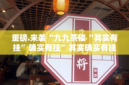 重磅.来袭“九九茶楼“其实有挂”确实有挂”其实确实有挂