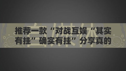 推荐一款“对战互娱“其实有挂”确实有挂”分享真的有挂给你