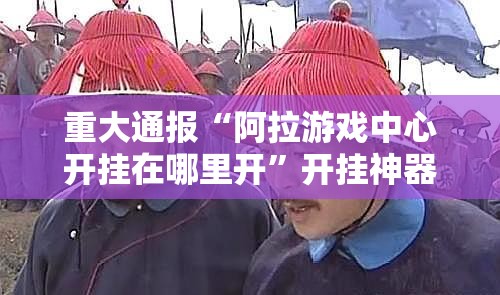 重大通报“阿拉游戏中心开挂在哪里开”开挂神器