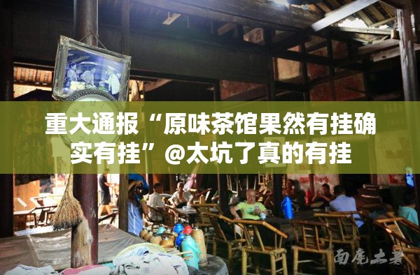 重大通报“原味茶馆果然有挂确实有挂”@太坑了真的有挂
