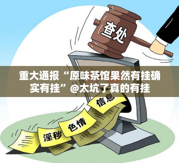 重大通报“原味茶馆果然有挂确实有挂”@太坑了真的有挂