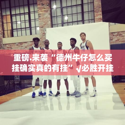 重磅.来袭“德州牛仔怎么买挂确实真的有挂”√必胜开挂神器