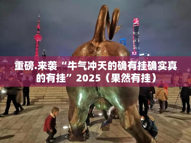 重磅.来袭“牛气冲天的确有挂确实真的有挂”2025（果然有挂）