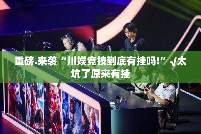 重磅.来袭“川娱竞技到底有挂吗!”√太坑了原来有挂