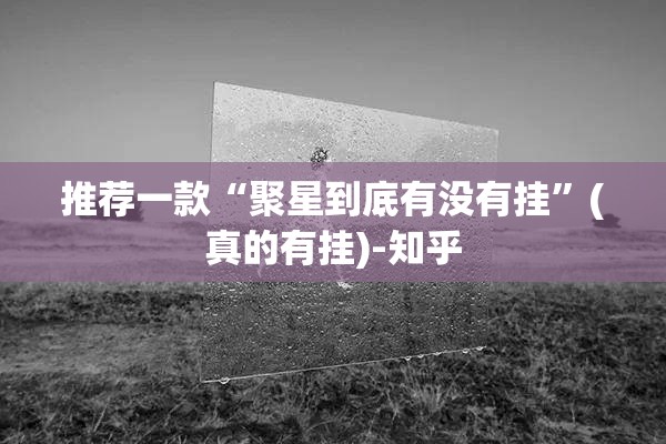 推荐一款“聚星到底有没有挂”(真的有挂)-知乎