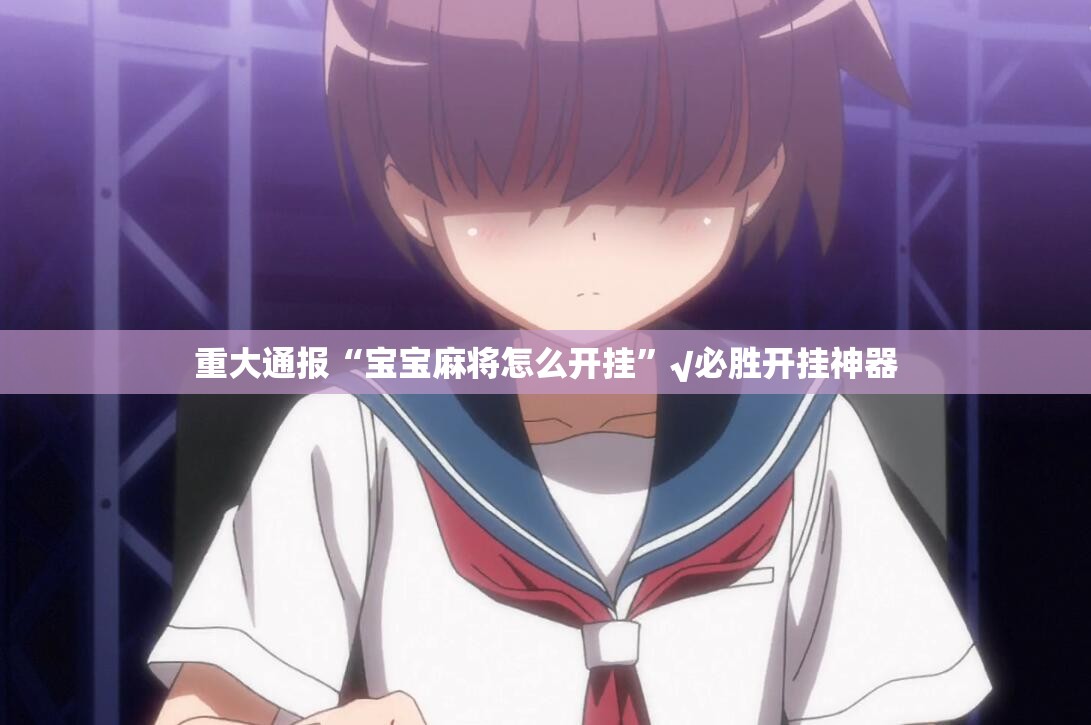 重大通报“宝宝麻将怎么开挂”√必胜开挂神器