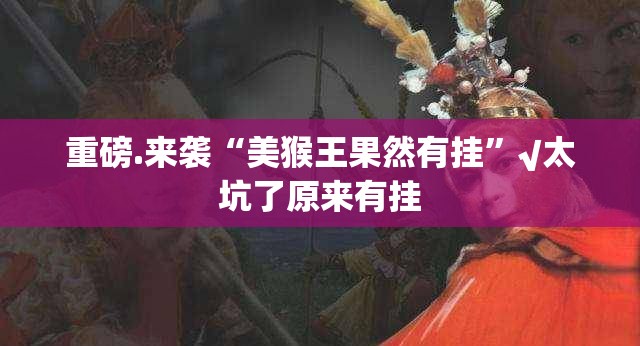 重磅.来袭“美猴王果然有挂”√太坑了原来有挂