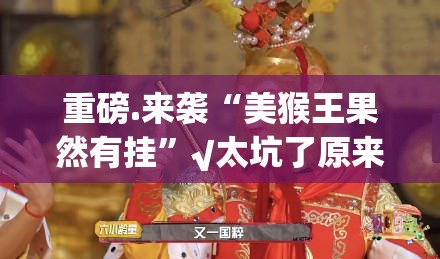 重磅.来袭“美猴王果然有挂”√太坑了原来有挂