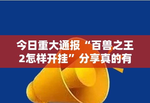 今日重大通报“百兽之王2怎样开挂”分享真的有挂给你